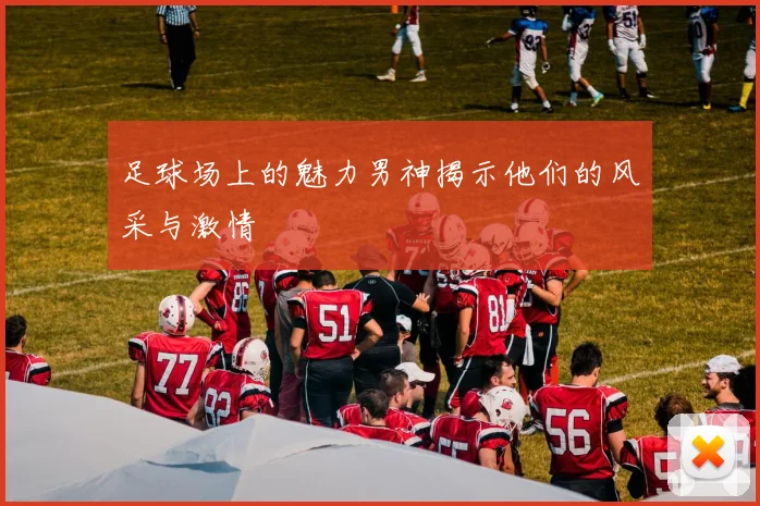 足球场上的魅力男神揭示他们的风采与激情