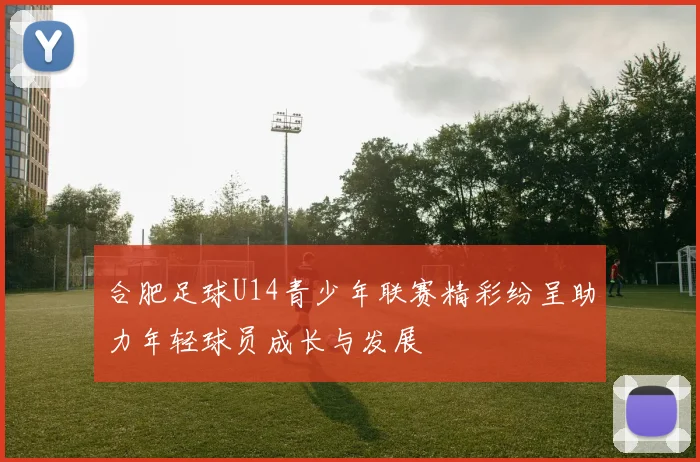 合肥足球U14青少年联赛精彩纷呈助力年轻球员成长与发展