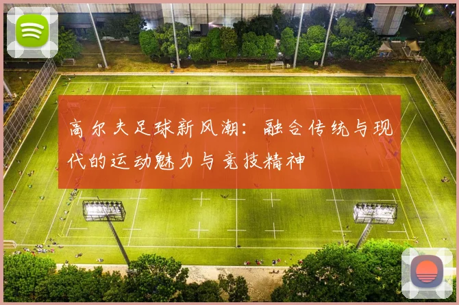 高尔夫足球新风潮：融合传统与现代的运动魅力与竞技精神