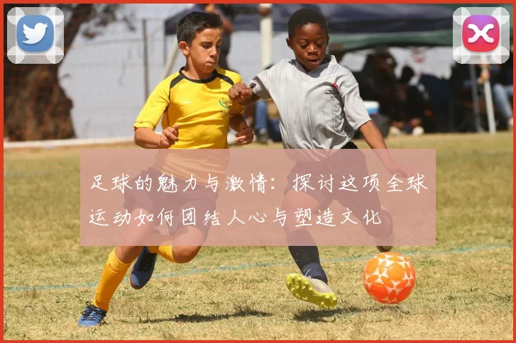 足球的魅力与激情：探讨这项全球运动如何团结人心与塑造文化