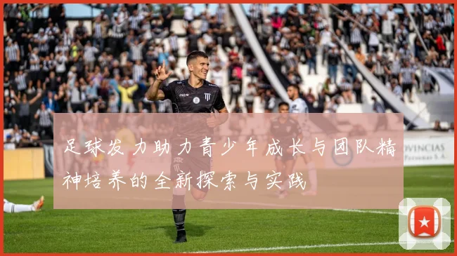 足球发力助力青少年成长与团队精神培养的全新探索与实践