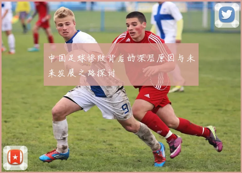 中国足球惨败背后的深层原因与未来发展之路探讨