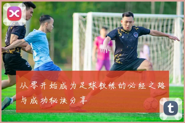 从零开始成为足球教练的必经之路与成功秘诀分享