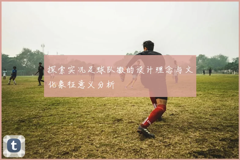 探索实况足球队徽的设计理念与文化象征意义分析