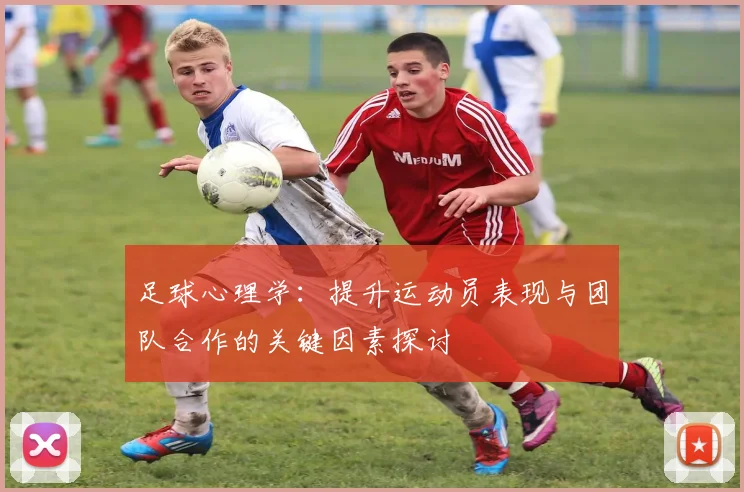 足球心理学：提升运动员表现与团队合作的关键因素探讨