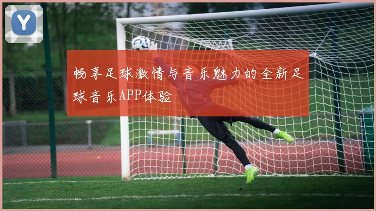 畅享足球激情与音乐魅力的全新足球音乐APP体验